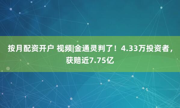 按月配资开户 视频|金通灵判了！4.33万投资者，获赔近7.75亿