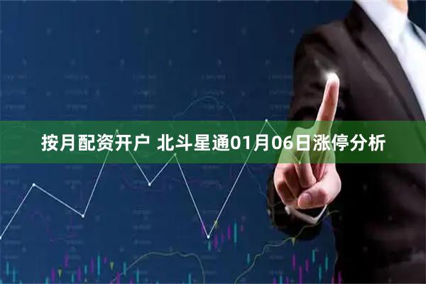 按月配资开户 北斗星通01月06日涨停分析