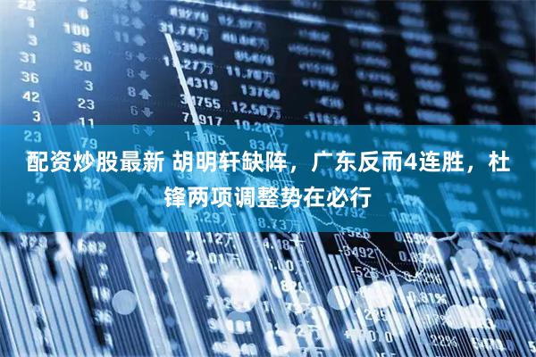 配资炒股最新 胡明轩缺阵，广东反而4连胜，杜锋两项调整势在必行