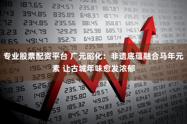 专业股票配资平台 广元昭化:非遗底蕴融合马年元素 让古城年味愈发浓郁