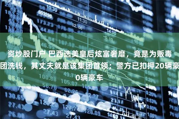 资炒股门户 巴西选美皇后炫富奢靡，竟是为贩毒集团洗钱，其丈夫就是该集团首领；警方已扣押20辆豪车